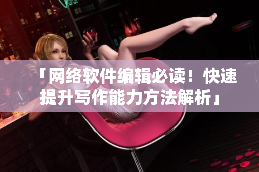 「网络软件编辑必读！快速提升写作能力方法解析」