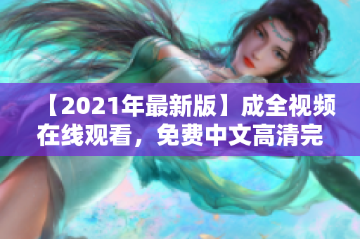 【2021年最新版】成全视频在线观看，免费中文高清完整版大全