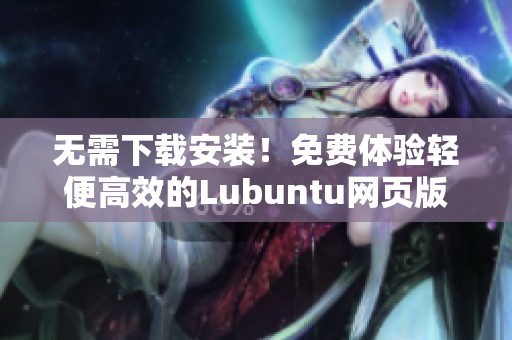 无需下载安装！免费体验轻便高效的Lubuntu网页版