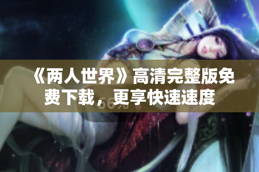 《两人世界》高清完整版免费下载，更享快速速度