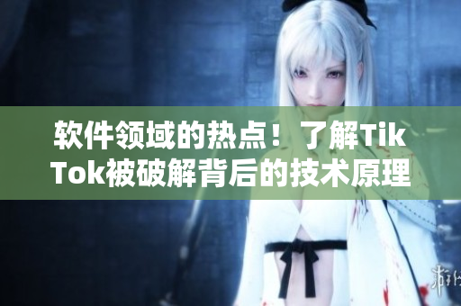 软件领域的热点！了解TikTok被破解背后的技术原理