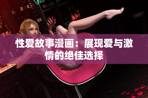 性爱故事漫画：展现爱与激情的绝佳选择