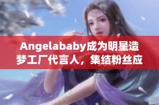 Angelababy成为明星造梦工厂代言人，集结粉丝应援加持