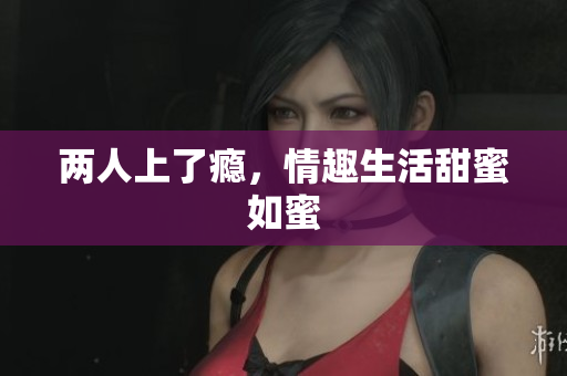 两人上了瘾，情趣生活甜蜜如蜜