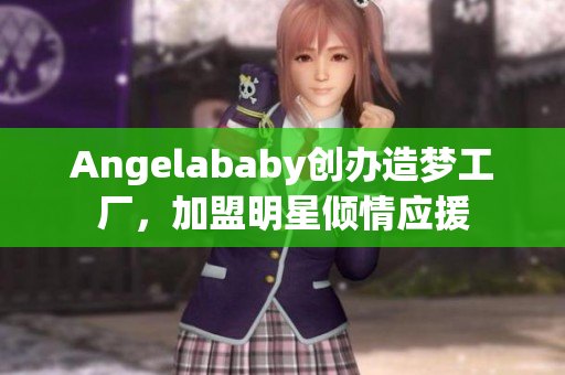 Angelababy创办造梦工厂，加盟明星倾情应援