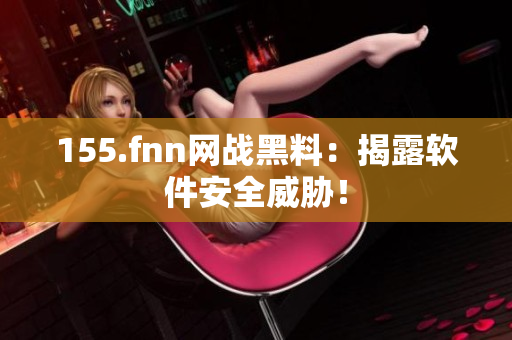 155.fnn网战黑料：揭露软件安全威胁！