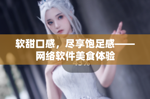 软甜口感，尽享饱足感——网络软件美食体验