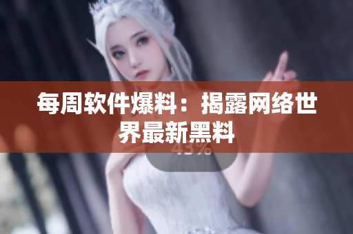 每周软件爆料：揭露网络世界最新黑料