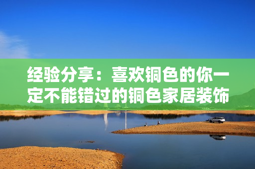 经验分享：喜欢铜色的你一定不能错过的铜色家居装饰！
