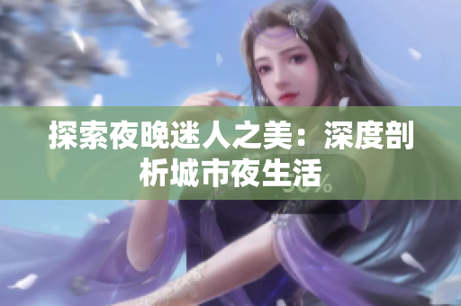 探索夜晚迷人之美：深度剖析城市夜生活