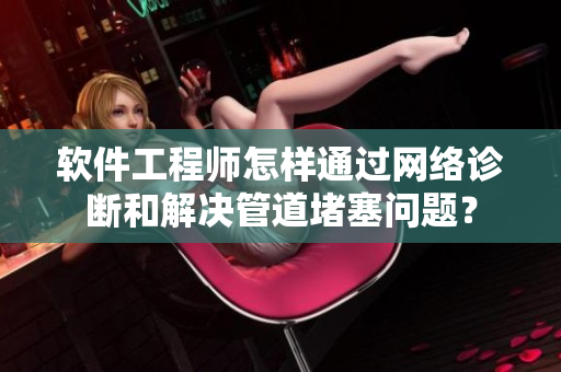 软件工程师怎样通过网络诊断和解决管道堵塞问题？
