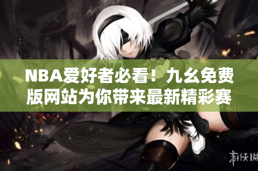 NBA爱好者必看！九幺免费版网站为你带来最新精彩赛事报道