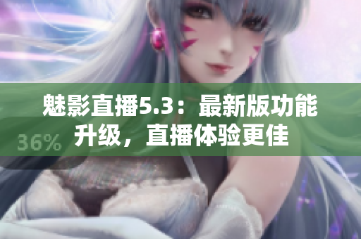 魅影直播5.3：最新版功能升级，直播体验更佳