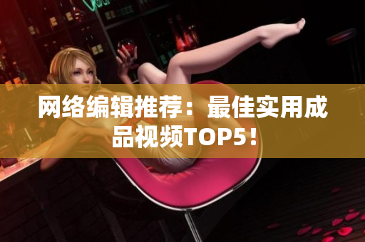 网络编辑推荐：最佳实用成品视频TOP5！