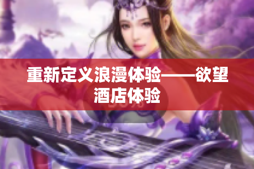 重新定义浪漫体验——欲望酒店体验
