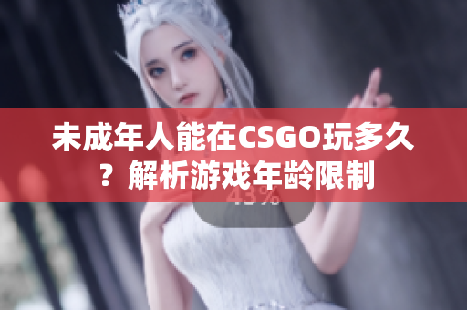 未成年人能在CSGO玩多久？解析游戏年龄限制