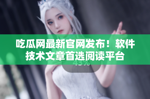 吃瓜网最新官网发布！软件技术文章首选阅读平台