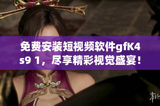 免费安装短视频软件gfK4s9 1，尽享精彩视觉盛宴！