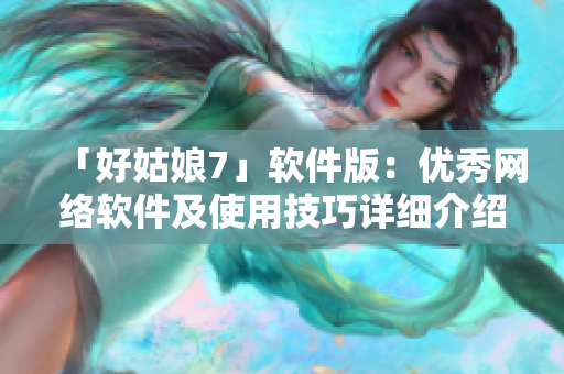 「好姑娘7」软件版：优秀网络软件及使用技巧详细介绍