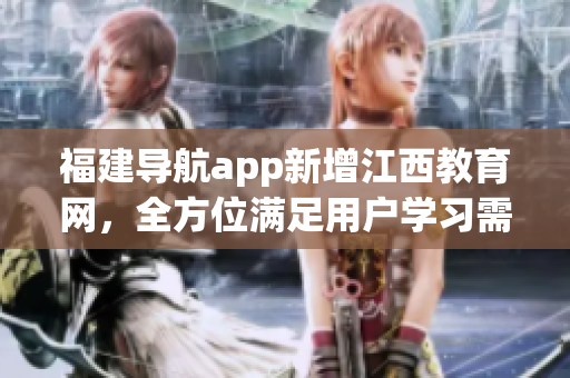 福建导航app新增江西教育网，全方位满足用户学习需求