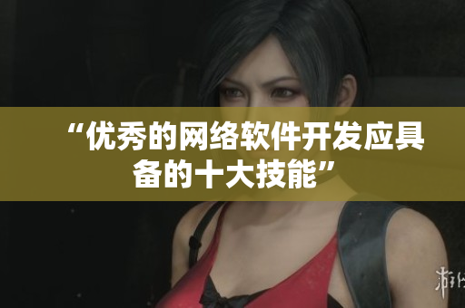 “优秀的网络软件开发应具备的十大技能”