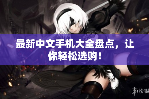 最新中文手机大全盘点，让你轻松选购！