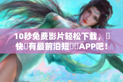 10秒免费影片轻松下载，趕快擁有最前沿短視頻APP吧！