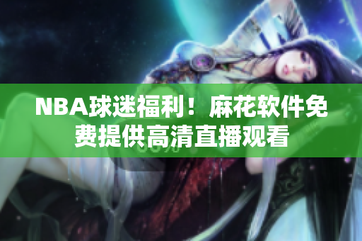 NBA球迷福利！麻花软件免费提供高清直播观看