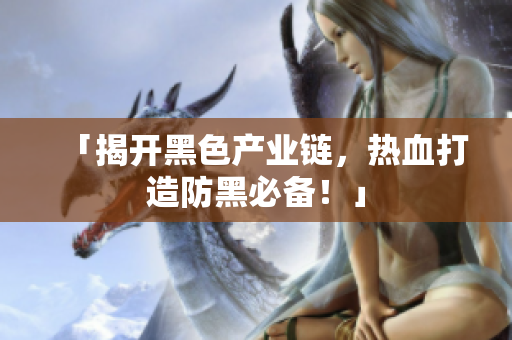 「揭开黑色产业链，热血打造防黑必备！」