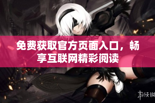 免费获取官方页面入口，畅享互联网精彩阅读