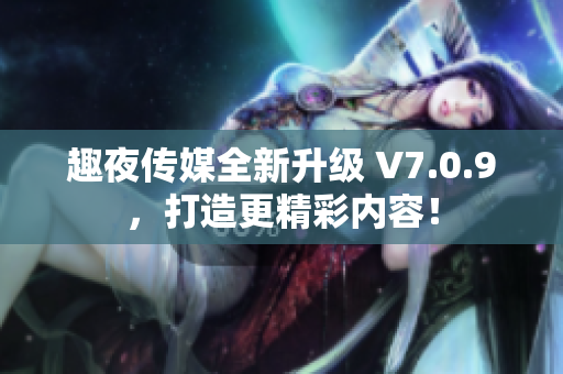 趣夜传媒全新升级 V7.0.9，打造更精彩内容！