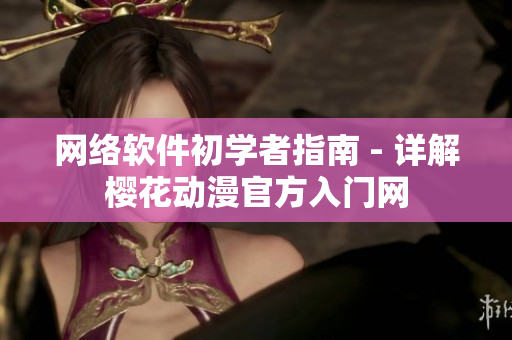 网络软件初学者指南 - 详解樱花动漫官方入门网