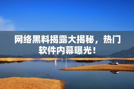 网络黑料揭露大揭秘，热门软件内幕曝光！