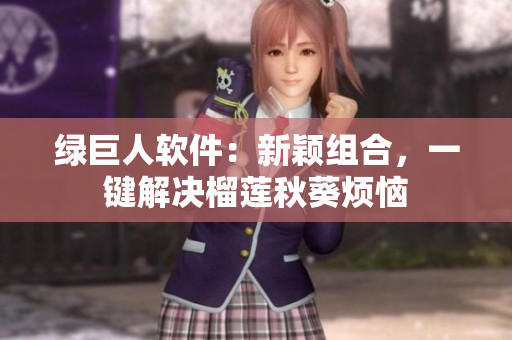 绿巨人软件：新颖组合，一键解决榴莲秋葵烦恼