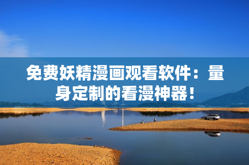 免费妖精漫画观看软件：量身定制的看漫神器！