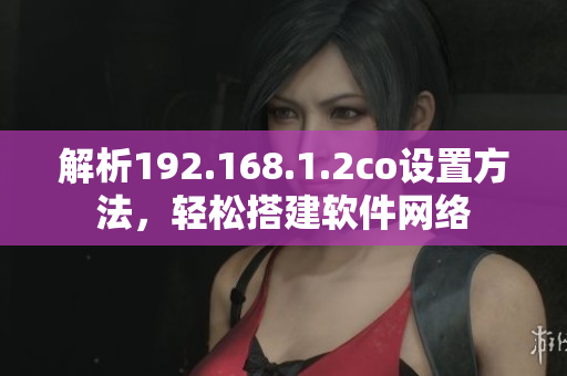 解析192.168.1.2co设置方法，轻松搭建软件网络
