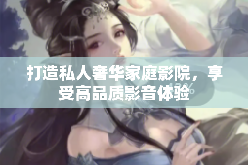 打造私人奢华家庭影院，享受高品质影音体验