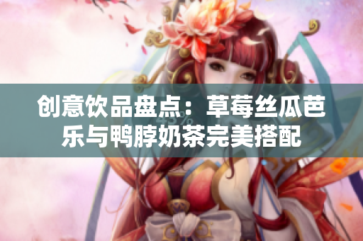 创意饮品盘点：草莓丝瓜芭乐与鸭脖奶茶完美搭配