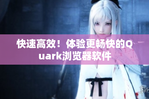 快速高效！体验更畅快的Quark浏览器软件