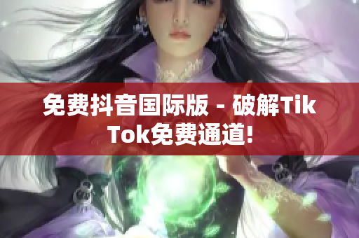 免费抖音国际版 - 破解TikTok免费通道!
