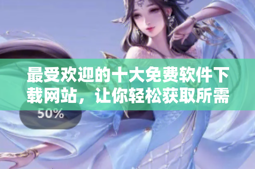 最受欢迎的十大免费软件下载网站，让你轻松获取所需软件！