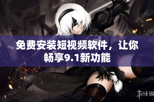 免费安装短视频软件，让你畅享9.1新功能