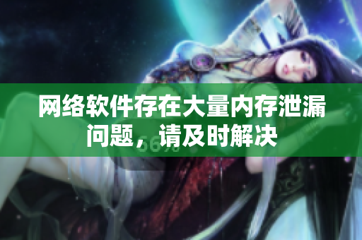 网络软件存在大量内存泄漏问题，请及时解决