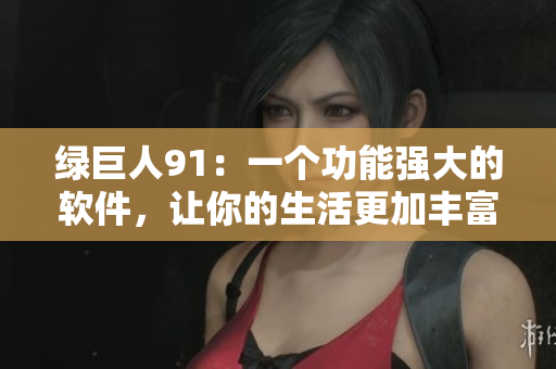 绿巨人91：一个功能强大的软件，让你的生活更加丰富多彩