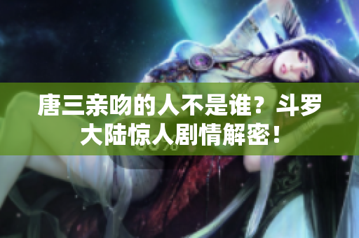 唐三亲吻的人不是谁？斗罗大陆惊人剧情解密！