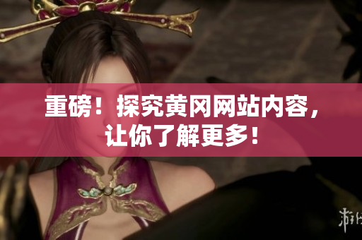重磅！探究黄冈网站内容，让你了解更多！