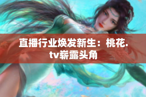 直播行业焕发新生：桃花.tv崭露头角