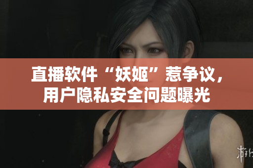 直播软件“妖姬”惹争议，用户隐私安全问题曝光