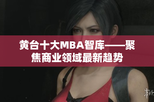 黄台十大MBA智库——聚焦商业领域最新趋势