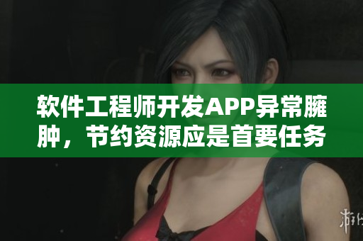 软件工程师开发APP异常臃肿，节约资源应是首要任务